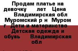 Продам платье на девочку 6-8 лет › Цена ­ 400 - Владимирская обл., Муромский р-н, Муром г. Дети и материнство » Детская одежда и обувь   . Владимирская обл.